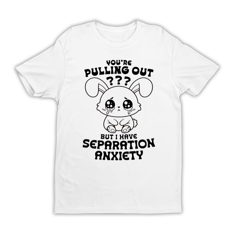 You re Pulling Out But I Have Separation Anxiety Tee