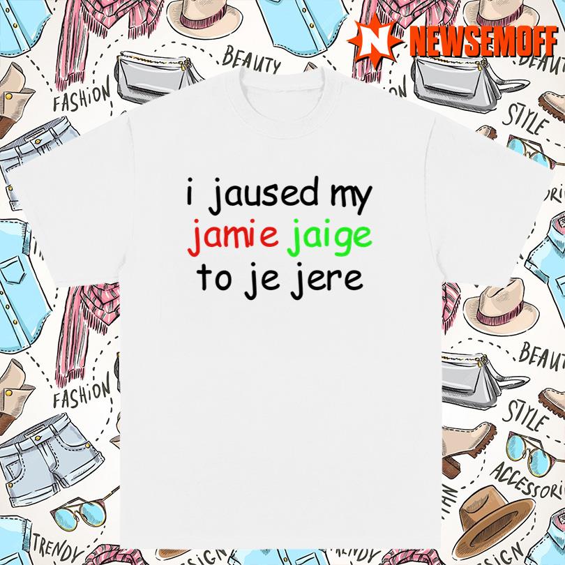 I Jaused My Jamie Jaige To Je Jere T-Shirt