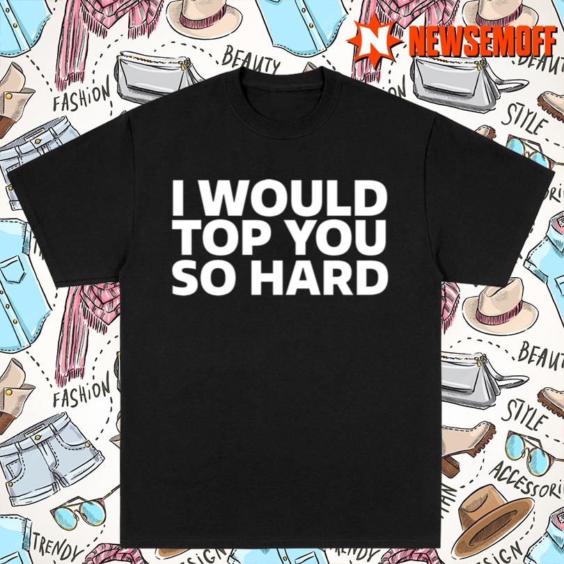 I Would Top You So Hard Shirt