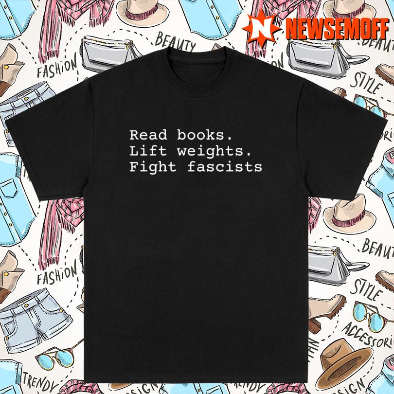 Non Toxic Masculinity Read Books Lift Weights Fight Fascists Shirt